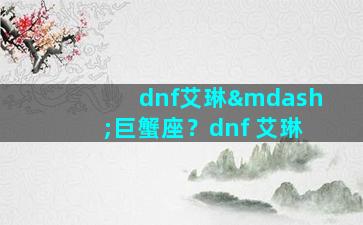 dnf艾琳—巨蟹座？dnf 艾琳